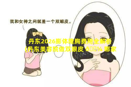 丹东2026膨体隆胸费用全解析(丹东美容院做双眼皮 🌼 哪家好)